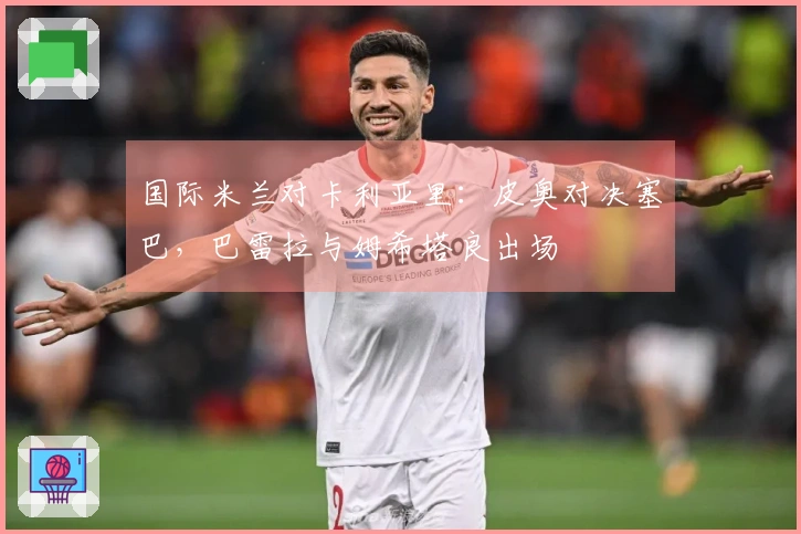国际米兰对卡利亚里：皮奥对决塞巴，巴雷拉与姆希塔良出场