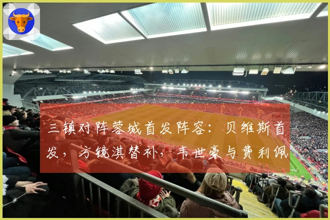 三镇对阵蓉城首发阵容：贝维斯首发，方镜淇替补，韦世豪与费利佩参赛