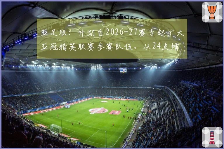 亚足联：计划自2026-27赛季起扩大亚冠精英联赛参赛队伍，从24支增至32支