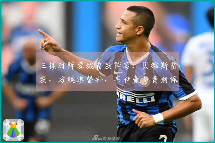 三镇对阵蓉城首发阵容：贝维斯首发，方镜淇替补，韦世豪与费利佩参赛