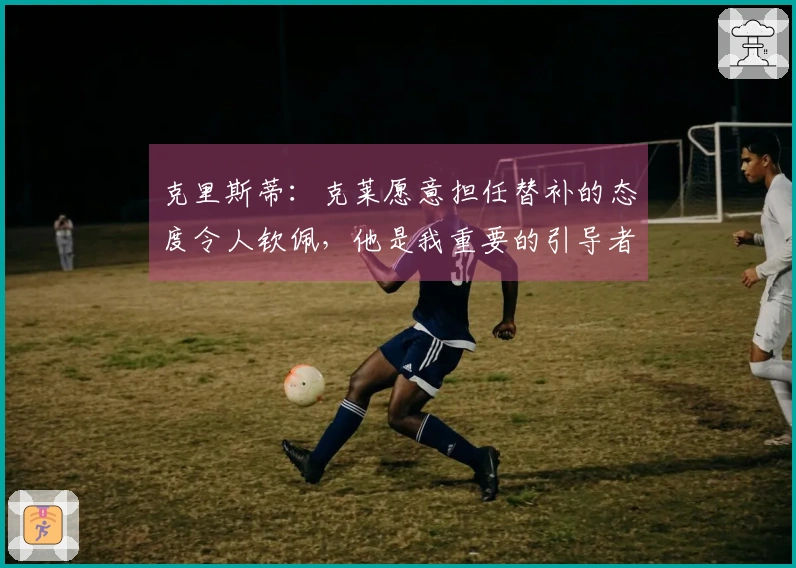 克里斯蒂：克莱愿意担任替补的态度令人钦佩，他是我重要的引导者