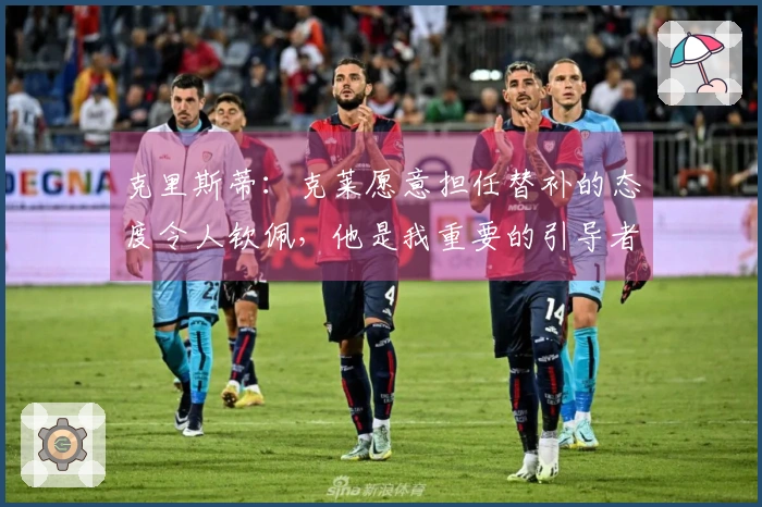 克里斯蒂：克莱愿意担任替补的态度令人钦佩，他是我重要的引导者
