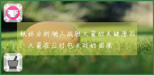 铁林分析湖人战胜火箭的关键原因：火箭在应对包夹时的困境