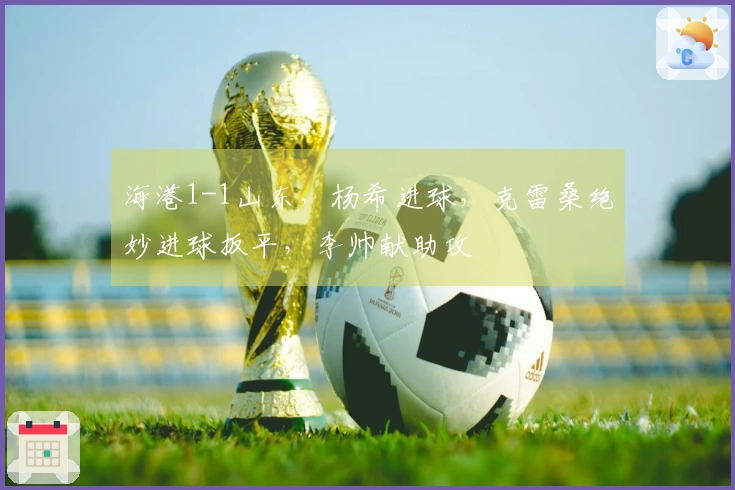 海港1-1山东，杨希进球，克雷桑绝妙进球扳平，李帅献助攻