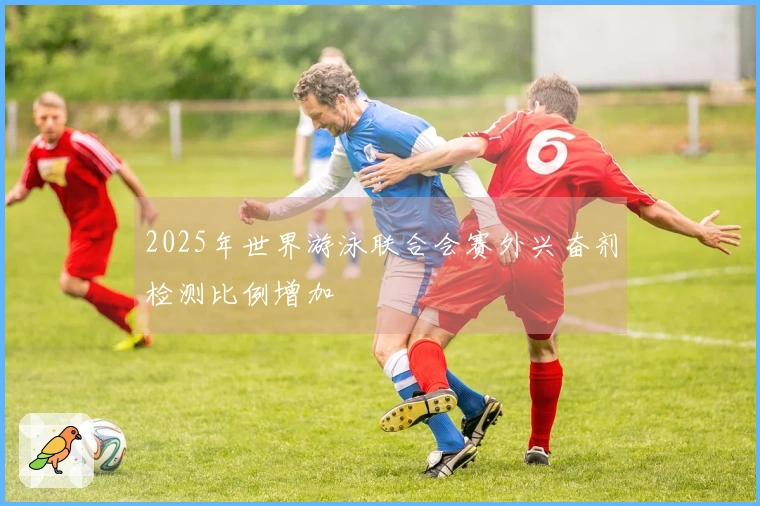 2025年世界游泳联合会赛外兴奋剂检测比例增加
