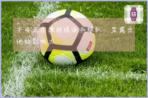 字母正在操控媒体和球队，显露出他的影响力