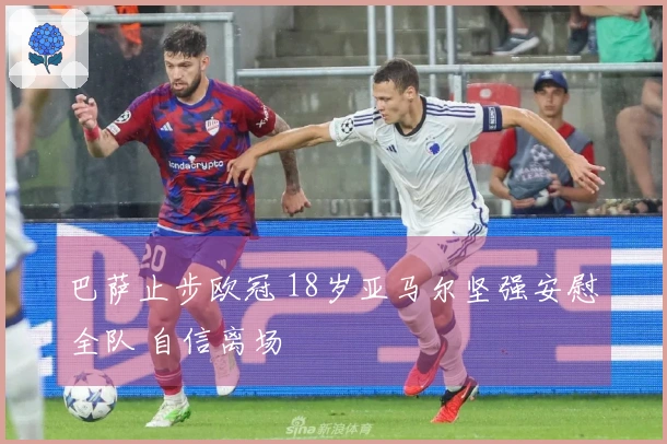 巴萨止步欧冠 18岁亚马尔坚强安慰全队 自信离场