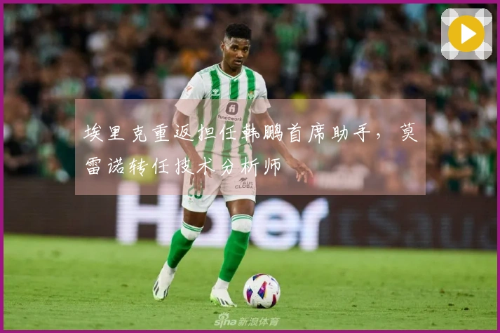 埃里克重返担任韩鹏首席助手，莫雷诺转任技术分析师