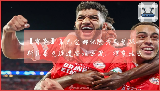 【赛事】莱巴金娜化险为夷晋级，斯瓦泰克连遭安娃逆袭，穆霍娃陈述对高芙的首次胜利