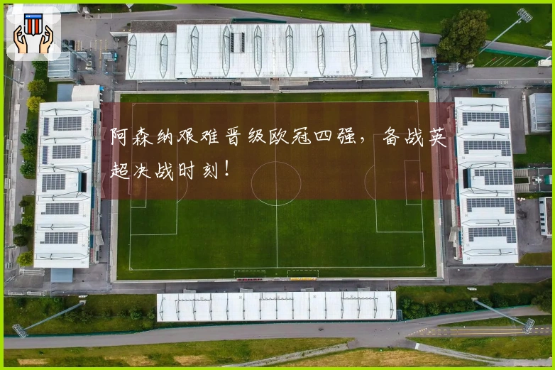 阿森纳艰难晋级欧冠四强，备战英超决战时刻！