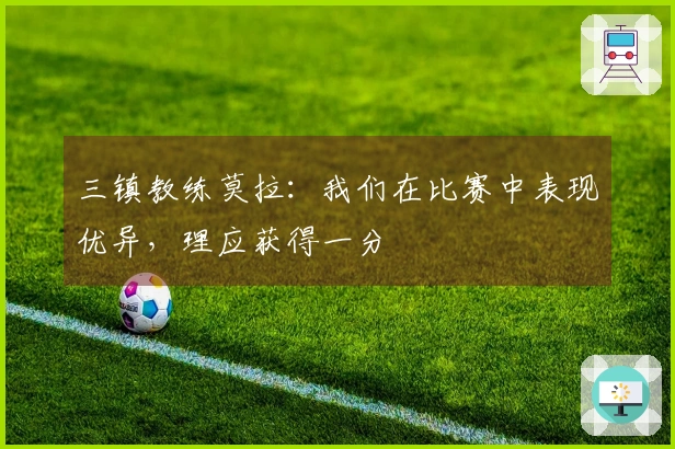三镇教练莫拉：我们在比赛中表现优异，理应获得一分