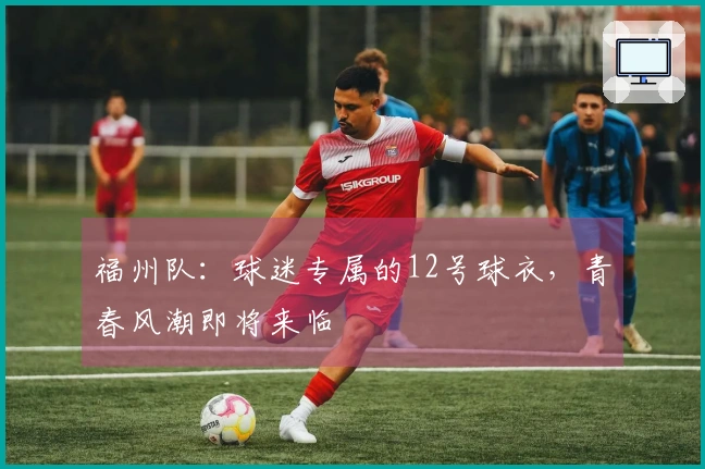 福州队：球迷专属的12号球衣，青春风潮即将来临