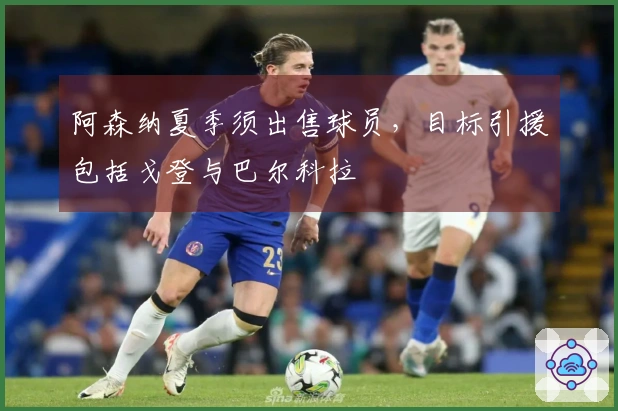 阿森纳夏季须出售球员，目标引援包括戈登与巴尔科拉